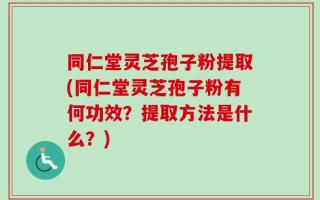 同仁堂灵芝孢子粉提取(同仁堂灵芝孢子粉有何功效？提取方法是什么？)