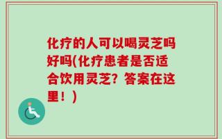 化疗的人可以喝灵芝吗好吗(化疗患者是否适合饮用灵芝？答案在这里！)