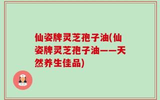 仙姿牌灵芝孢子油(仙姿牌灵芝孢子油——天然养生佳品)