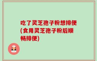 吃了灵芝孢子粉想排便(食用灵芝孢子粉后顺畅排便)