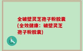 全破壁灵芝孢子粉胶囊(全效健康：破壁灵芝孢子粉胶囊)