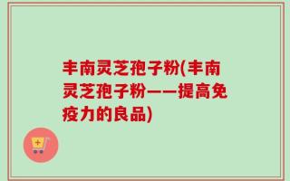 丰南灵芝孢子粉(丰南灵芝孢子粉——提高免疫力的良品)