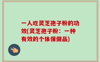 一人吃灵芝孢子粉的功效(灵芝孢子粉：一种有效的个体保健品)