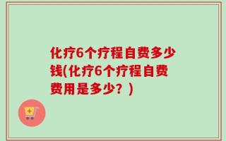 化疗6个疗程自费多少钱(化疗6个疗程自费费用是多少？)