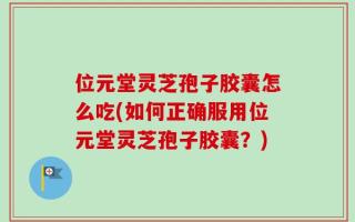 位元堂灵芝孢子胶囊怎么吃(如何正确服用位元堂灵芝孢子胶囊？)