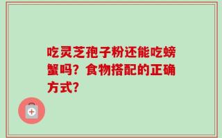 吃灵芝孢子粉还能吃螃蟹吗？食物搭配的正确方式？