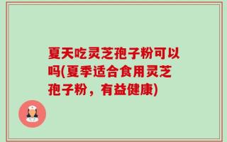 夏天吃灵芝孢子粉可以吗(夏季适合食用灵芝孢子粉，有益健康)