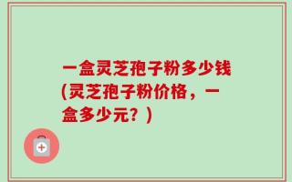 一盒灵芝孢子粉多少钱(灵芝孢子粉价格，一盒多少元？)