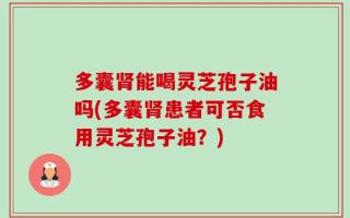 多囊肾能喝灵芝孢子油吗(多囊肾患者可否食用灵芝孢子油？)
