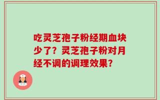 吃灵芝孢子粉经期血块少了？灵芝孢子粉对月经不调的调理效果？