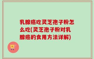 乳腺癌吃灵芝孢子粉怎么吃(灵芝孢子粉对乳腺癌的食用方法详解)