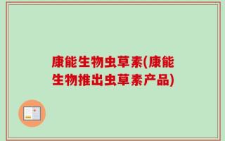 康能生物虫草素(康能生物推出虫草素产品)