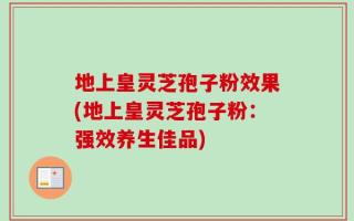 地上皇灵芝孢子粉效果(地上皇灵芝孢子粉：强效养生佳品)
