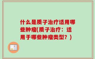 什么是质子治疗适用哪些肿瘤(质子治疗：适用于哪些肿瘤类型？)