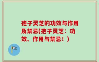 孢子灵芝的功效与作用及禁忌(孢子灵芝：功效、作用与禁忌！)