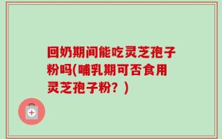 回奶期间能吃灵芝孢子粉吗(哺乳期可否食用灵芝孢子粉？)