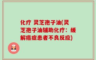 化疗 灵芝孢子油(灵芝孢子油辅助化疗：缓解癌症患者不良反应)