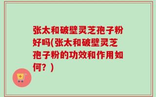 张太和破壁灵芝孢子粉好吗(张太和破壁灵芝孢子粉的功效和作用如何？)