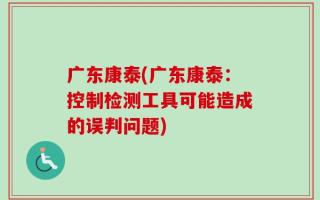广东康泰(广东康泰：控制检测工具可能造成的误判问题)