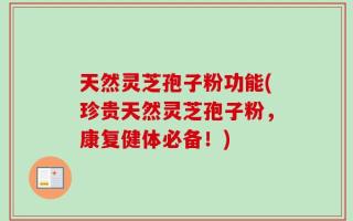天然灵芝孢子粉功能(珍贵天然灵芝孢子粉，康复健体必备！)