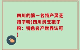 四川的第一名特产灵芝孢子粉(四川灵芝孢子粉：特色名产世界认可)