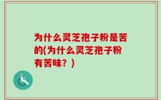 为什么灵芝孢子粉是苦的(为什么灵芝孢子粉有苦味？)