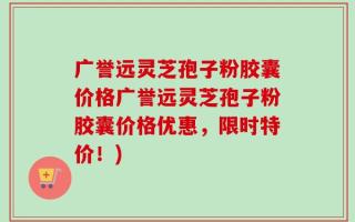 广誉远灵芝孢子粉胶囊价格广誉远灵芝孢子粉胶囊价格优惠，限时特价！)