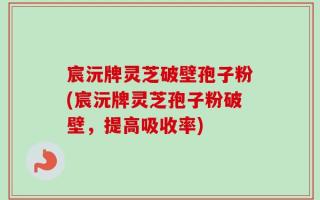 宸沅牌灵芝破壁孢子粉(宸沅牌灵芝孢子粉破壁，提高吸收率)
