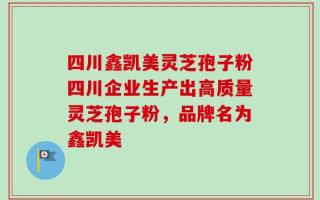 四川鑫凯美灵芝孢子粉四川企业生产出高质量灵芝孢子粉，品牌名为鑫凯美