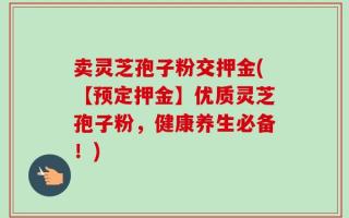卖灵芝孢子粉交押金(【预定押金】优质灵芝孢子粉，健康养生必备！)