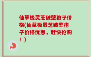 仙草极灵芝破壁孢子价格(仙草极灵芝破壁孢子价格优惠，赶快抢购！)