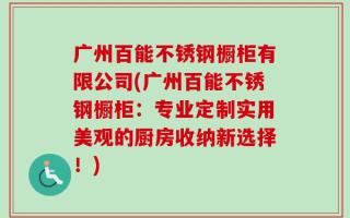 广州百能不锈钢橱柜有限公司(广州百能不锈钢橱柜：专业定制实用美观的厨房收纳新选择！)