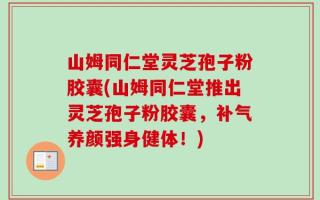 山姆同仁堂灵芝孢子粉胶囊(山姆同仁堂推出灵芝孢子粉胶囊，补气养颜强身健体！)