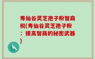 寿仙谷灵芝孢子粉智商税(寿仙谷灵芝孢子粉：提高智商的秘密武器)