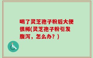 喝了灵芝孢子粉后大便很稀(灵芝孢子粉引发腹泻，怎么办？)