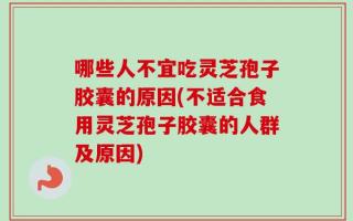 哪些人不宜吃灵芝孢子胶囊的原因(不适合食用灵芝孢子胶囊的人群及原因)