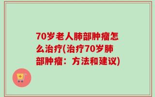 70岁老人肺部肿瘤怎么治疗(治疗70岁肺部肿瘤：方法和建议)