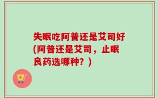 失眠吃阿普还是艾司好(阿普还是艾司，止眠良药选哪种？)