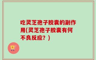 吃灵芝孢子胶囊的副作用(灵芝孢子胶囊有何不良反应？)