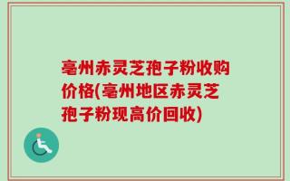 亳州赤灵芝孢子粉收购价格(亳州地区赤灵芝孢子粉现高价回收)