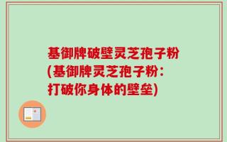 基御牌破壁灵芝孢子粉(基御牌灵芝孢子粉：打破你身体的壁垒)