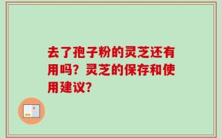 去了孢子粉的灵芝还有用吗？灵芝的保存和使用建议？