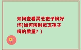 如何查看灵芝孢子粉好坏(如何辨别灵芝孢子粉的质量？)