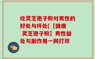 吃灵芝孢子粉对男性的好处与坏处(【健康  灵芝孢子粉】男性益处与副作用一网打尽