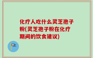 化疗人吃什么灵芝孢子粉(灵芝孢子粉在化疗期间的饮食建议)