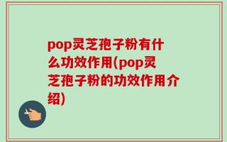 pop灵芝孢子粉有什么功效作用(pop灵芝孢子粉的功效作用介绍)