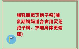 哺乳期灵芝孢子粉(哺乳期妈妈适合食用灵芝孢子粉，护理身体更健康)
