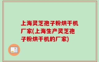 上海灵芝孢子粉烘干机厂家(上海生产灵芝孢子粉烘干机的厂家)