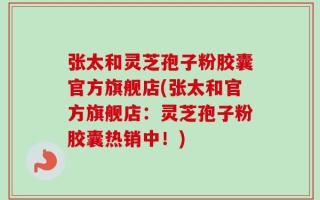 张太和灵芝孢子粉胶囊官方旗舰店(张太和官方旗舰店：灵芝孢子粉胶囊热销中！)
