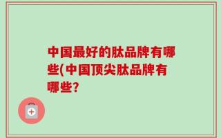 中国最好的肽品牌有哪些(中国顶尖肽品牌有哪些？